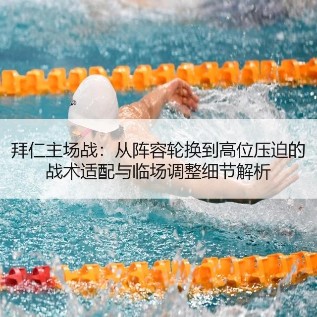 拜仁主场战:从阵容轮换到高位压迫的战术适配与临场调整细节解析