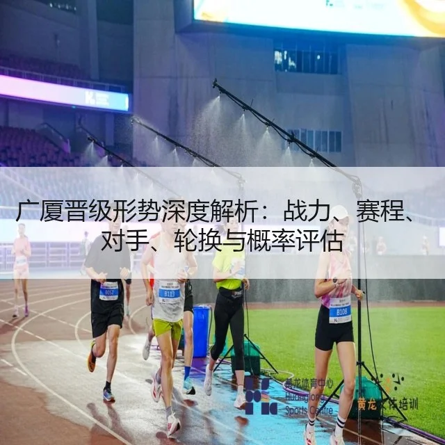 广厦晋级形势深度解析:战力、赛程、对手、轮换与概率评估