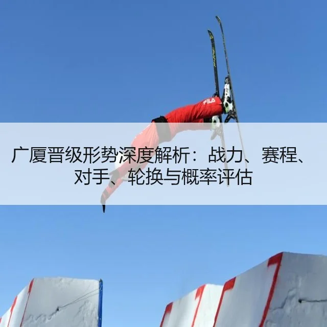 广厦晋级形势深度解析：战力、赛程、对手、轮换与概率评估