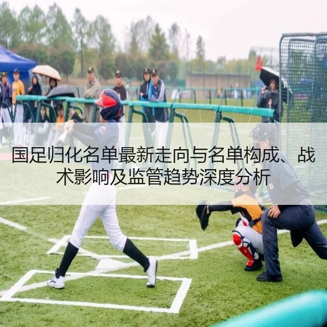 国足归化名单最新走向与名单构成、战术影响及监管趋势深度分析