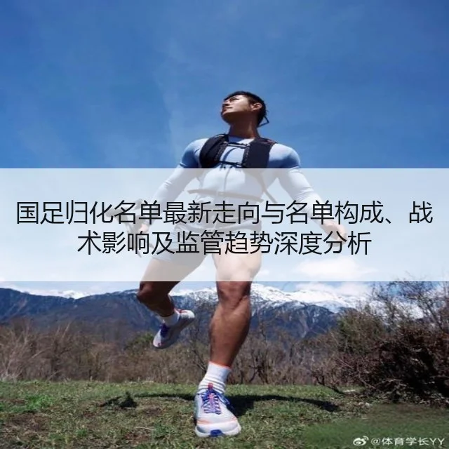 国足归化名单最新走向与名单构成、战术影响及监管趋势深度分析