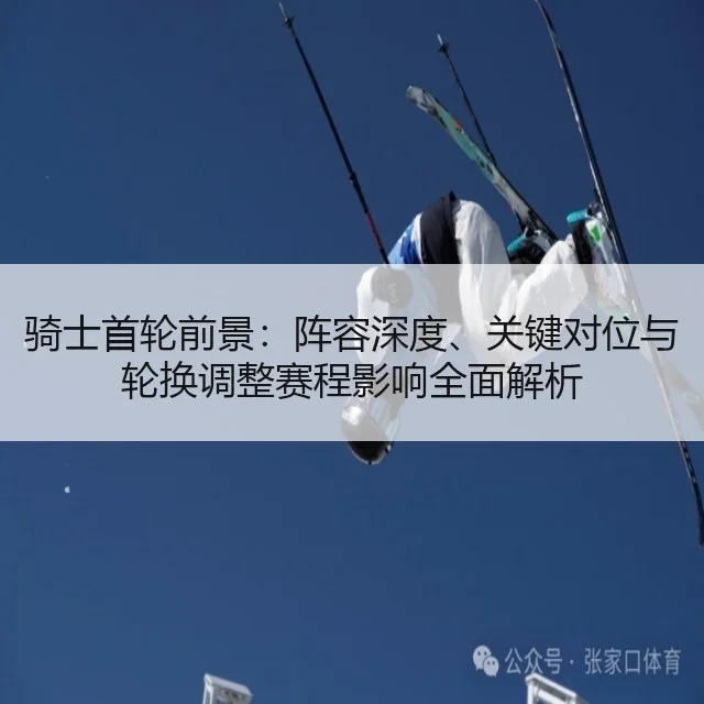 骑士首轮前景：阵容深度、关键对位与轮换调整赛程影响全面解析
