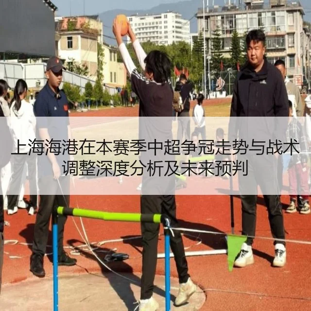 上海海港在本赛季中超争冠走势与战术调整深度分析及未来预判