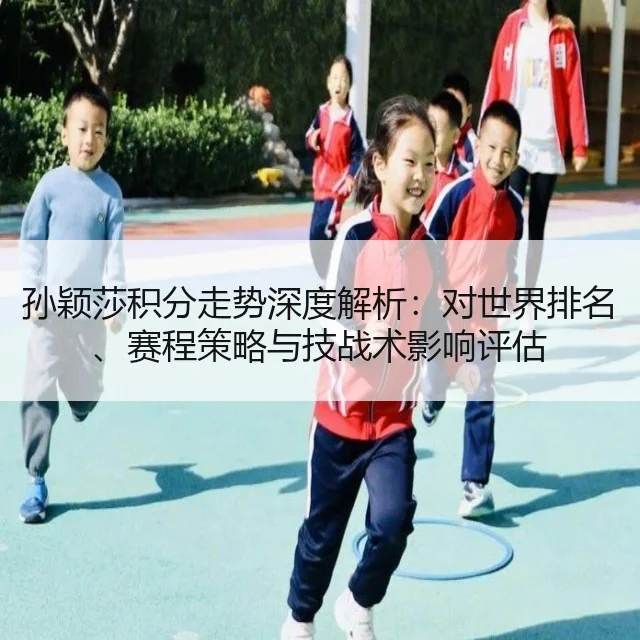 孙颖莎积分走势深度解析:对世界排名、赛程策略与技战术影响评估