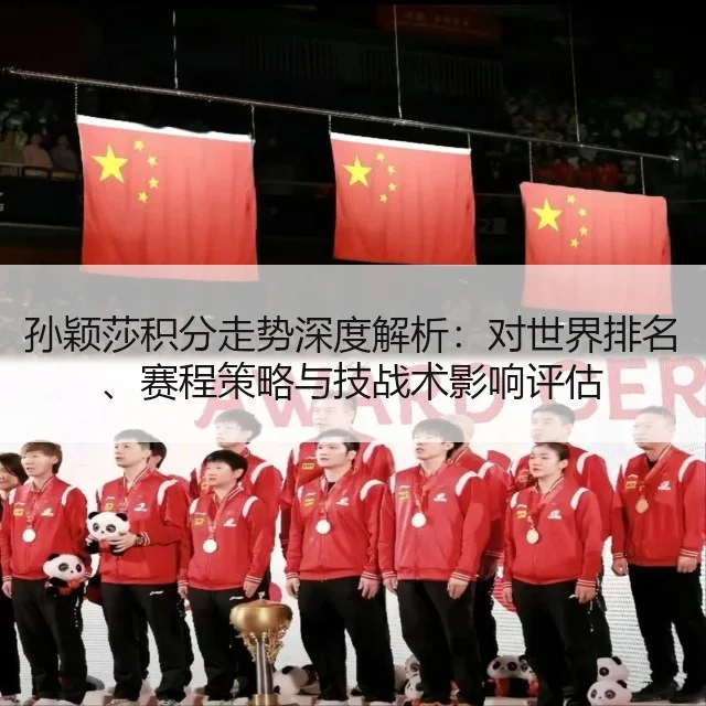 孙颖莎积分走势深度解析：对世界排名、赛程策略与技战术影响评估